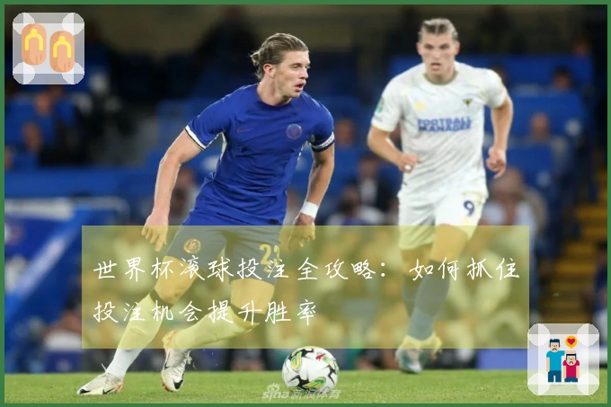 世界杯滚球投注全攻略：如何抓住投注机会提升胜率