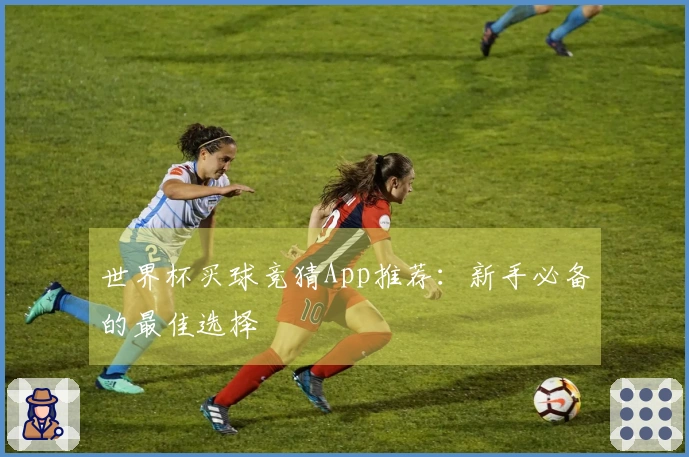 世界杯买球竞猜App推荐：新手必备的最佳选择