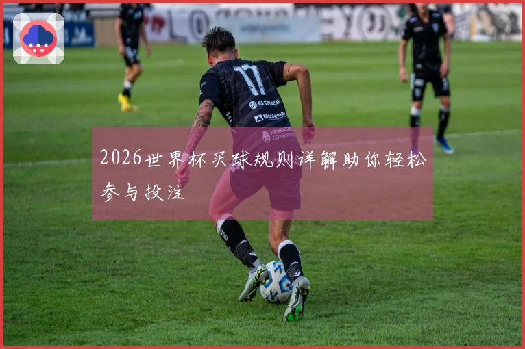 2026世界杯买球规则详解助你轻松参与投注