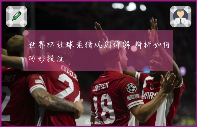 世界杯让球竞猜规则详解 辨析如何巧妙投注