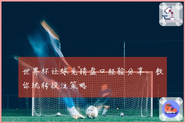 世界杯让球竞猜盘口经验分享，教你玩转投注策略