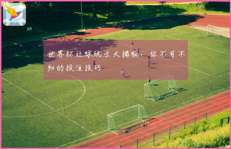 世界杯让球玩法大揭秘，你不可不知的投注技巧
