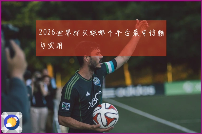2026世界杯买球哪个平台最可信赖与实用