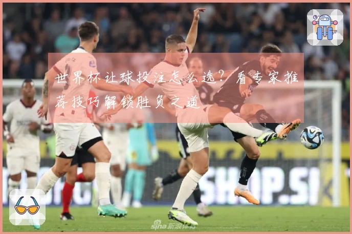 世界杯让球投注怎么选？看专家推荐技巧解锁胜负之道