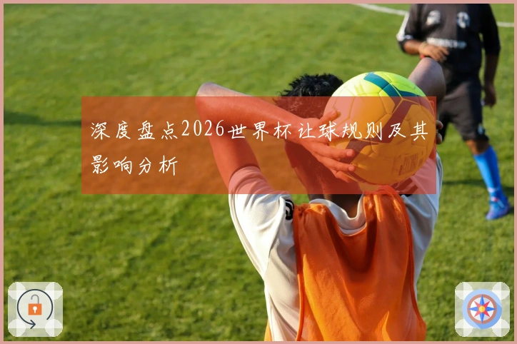 深度盘点2026世界杯让球规则及其影响分析