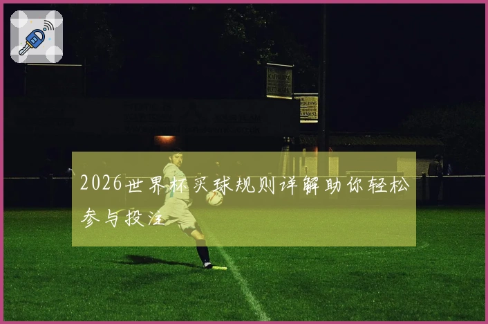 2026世界杯买球规则详解助你轻松参与投注