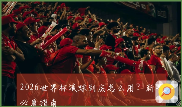 2026世界杯滚球到底怎么用?新手必看指南
