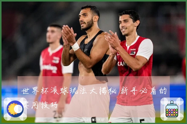 世界杯滚球玩法大揭秘 新手必看的实用技巧