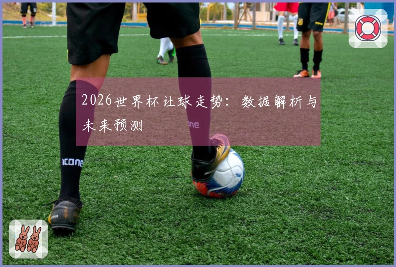 2026世界杯让球走势：数据解析与未来预测