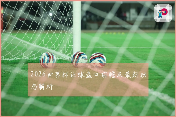 2026世界杯让球盘口前瞻及最新动态解析