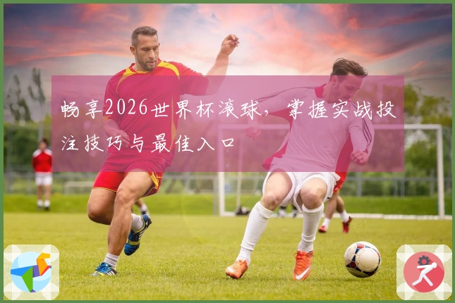 畅享2026世界杯滚球，掌握实战投注技巧与最佳入口