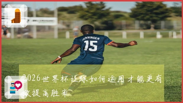 2026世界杯让球如何运用才能更有效提高胜率