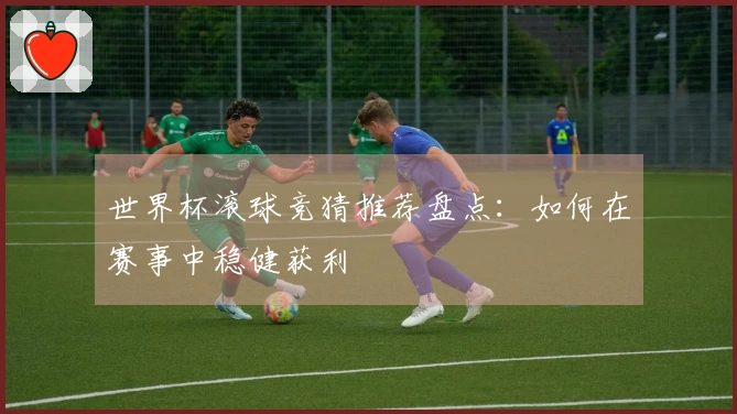 世界杯滚球竞猜推荐盘点：如何在赛事中稳健获利