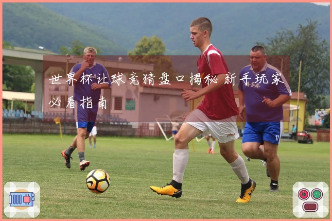 世界杯让球竞猜盘口揭秘 新手玩家必看指南