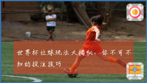 世界杯让球玩法大揭秘，你不可不知的投注技巧