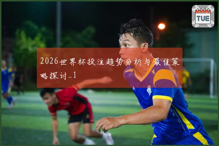 2026世界杯投注趋势分析与最佳策略探讨_1
