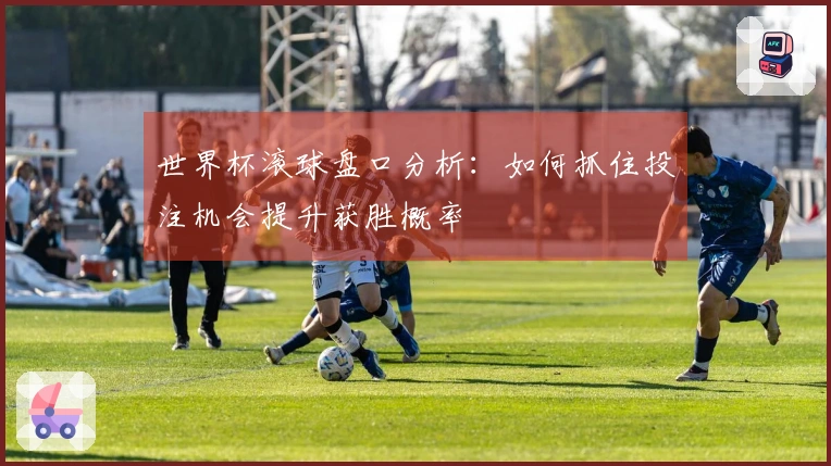 世界杯滚球盘口分析：如何抓住投注机会提升获胜概率