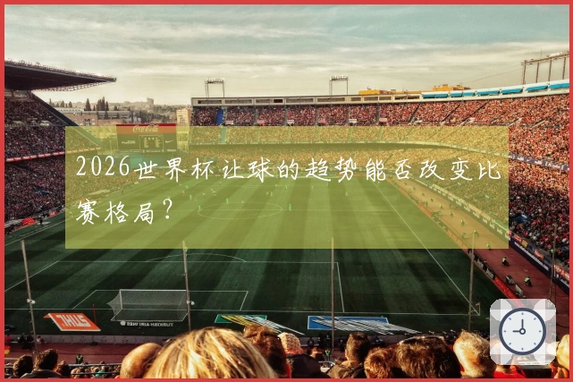2026世界杯让球的趋势能否改变比赛格局？