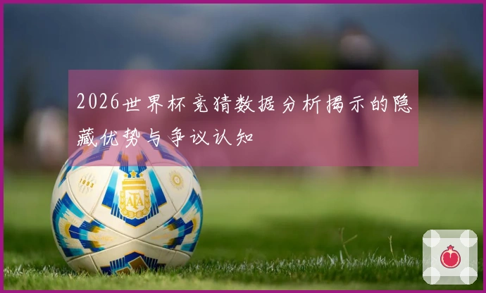 2026世界杯竞猜数据分析揭示的隐藏优势与争议认知