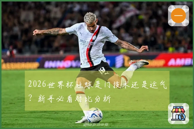 2026世界杯让球是门技术还是运气？新手必看对比分析