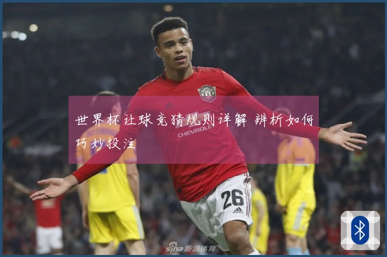 世界杯让球竞猜规则详解 辨析如何巧妙投注