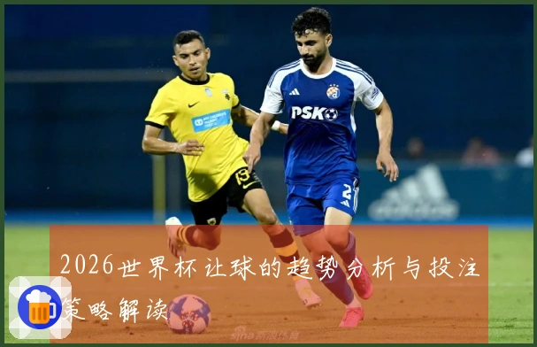 2026世界杯让球的趋势分析与投注策略解读
