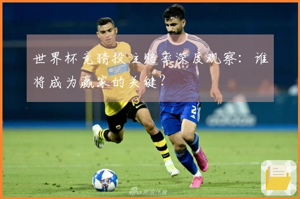 世界杯竞猜投注赔率深度观察：谁将成为赢家的关键？