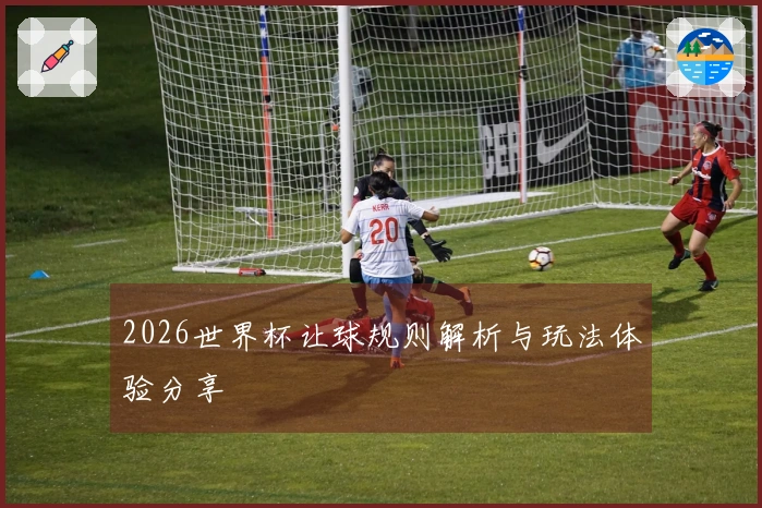 2026世界杯让球规则解析与玩法体验分享