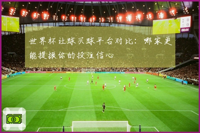 世界杯让球买球平台对比：哪家更能提振你的投注信心