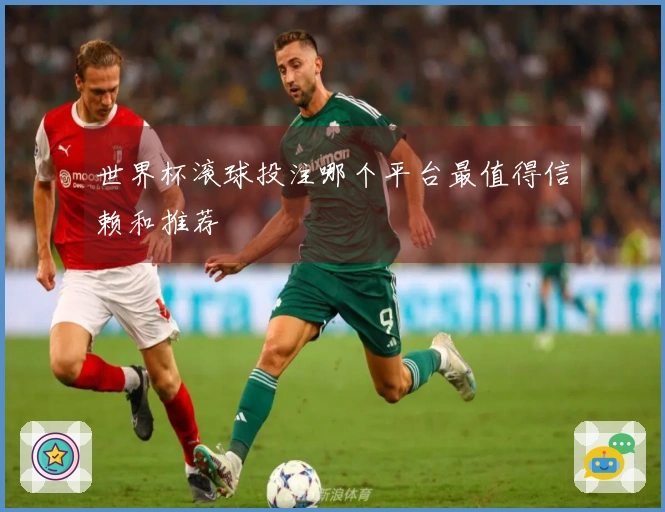 世界杯滚球投注哪个平台最值得信赖和推荐