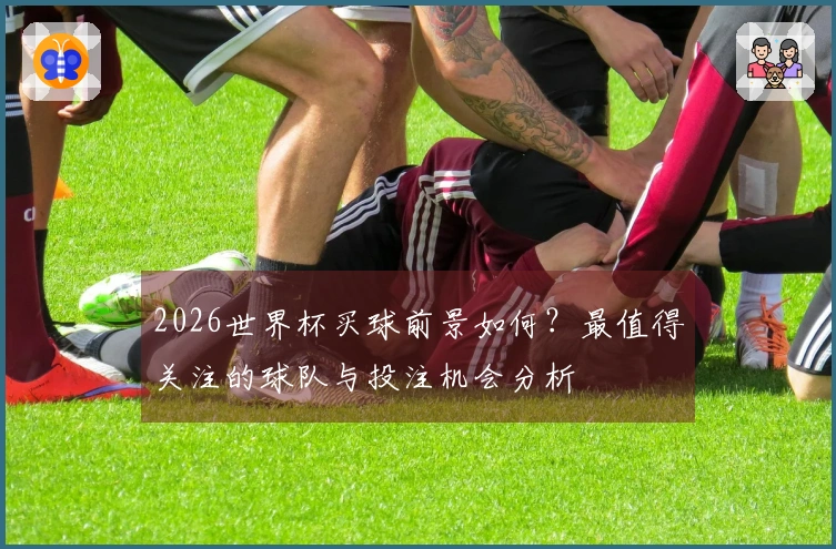 2026世界杯买球前景如何？最值得关注的球队与投注机会分析