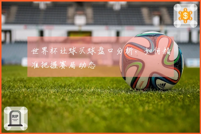 世界杯让球买球盘口分析，如何精准把握赛局动态