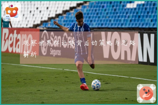观察世界杯让球背后的策略与思路解析