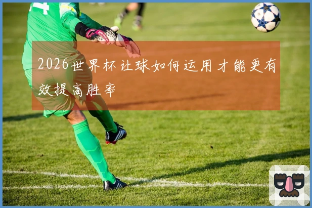 2026世界杯让球如何运用才能更有效提高胜率