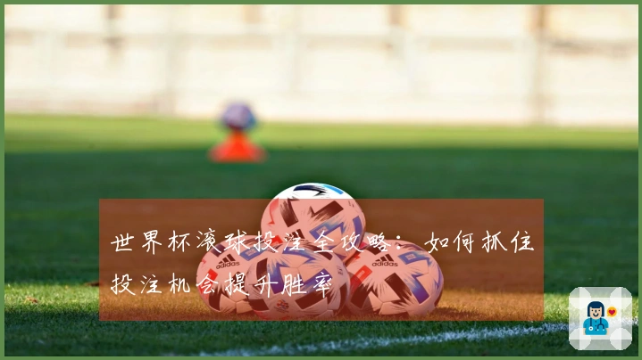 世界杯滚球投注全攻略：如何抓住投注机会提升胜率