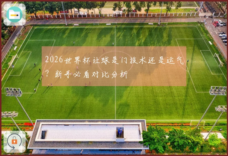 2026世界杯让球是门技术还是运气？新手必看对比分析