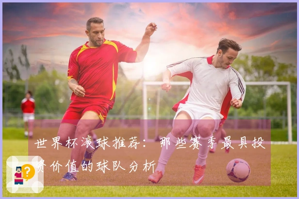 世界杯滚球推荐：那些赛季最具投资价值的球队分析