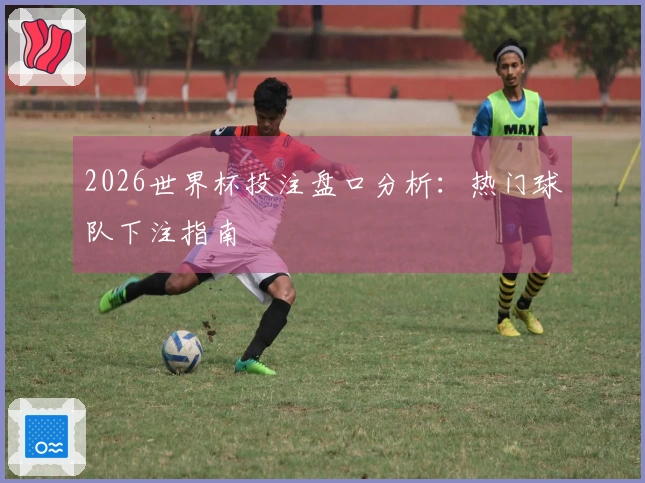 2026世界杯投注盘口分析：热门球队下注指南