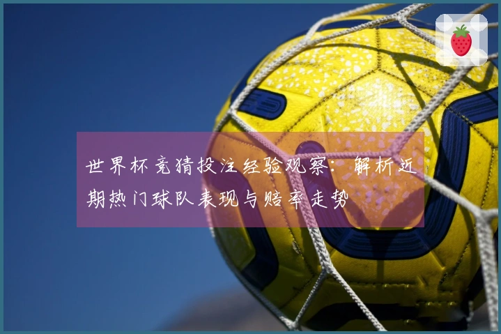 世界杯竞猜投注经验观察:解析近期热门球队表现与赔率走势