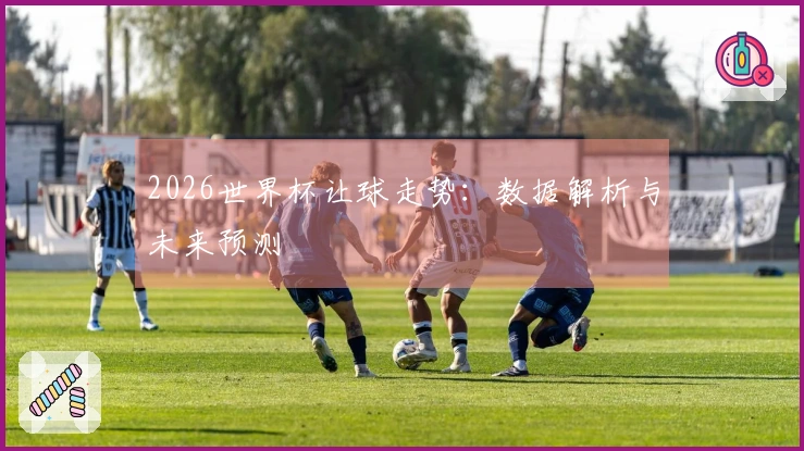 2026世界杯让球走势：数据解析与未来预测