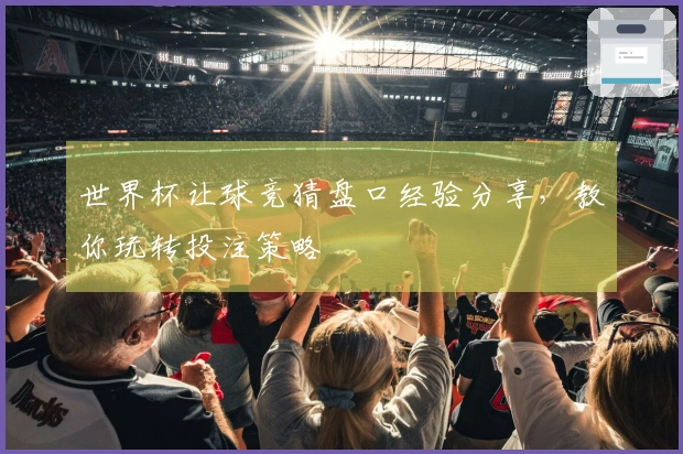 世界杯让球竞猜盘口经验分享，教你玩转投注策略
