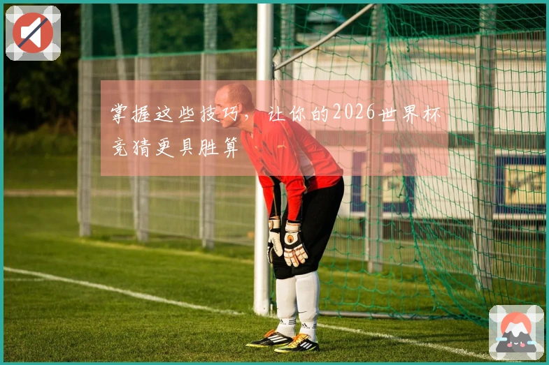 掌握这些技巧，让你的2026世界杯竞猜更具胜算